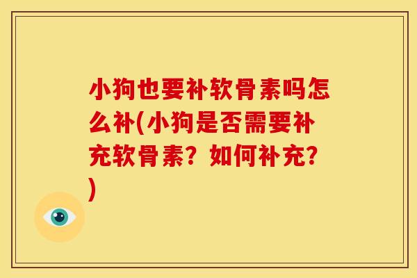 小狗也要补软骨素吗怎么补(小狗是否需要补充软骨素？如何补充？)