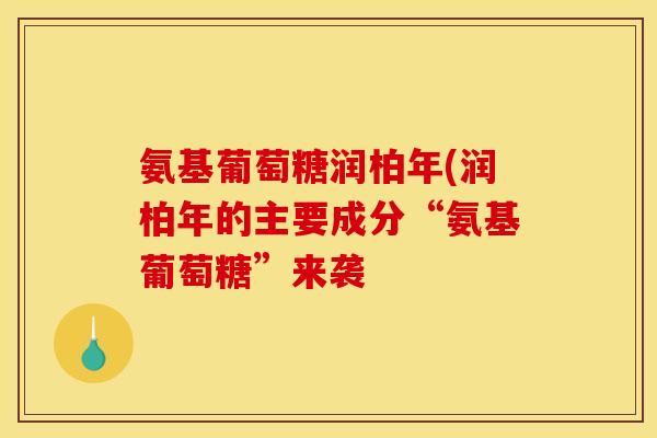 氨基葡萄糖润柏年(润柏年的主要成分“氨基葡萄糖”来袭