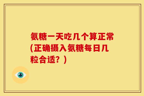 氨糖一天吃几个算正常(正确摄入氨糖每日几粒合适？)-第1张图片-关节骑士
