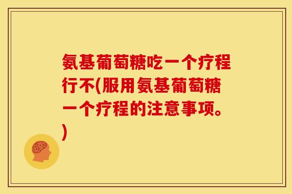 氨基葡萄糖吃一个疗程行不(服用氨基葡萄糖一个疗程的注意事项。)