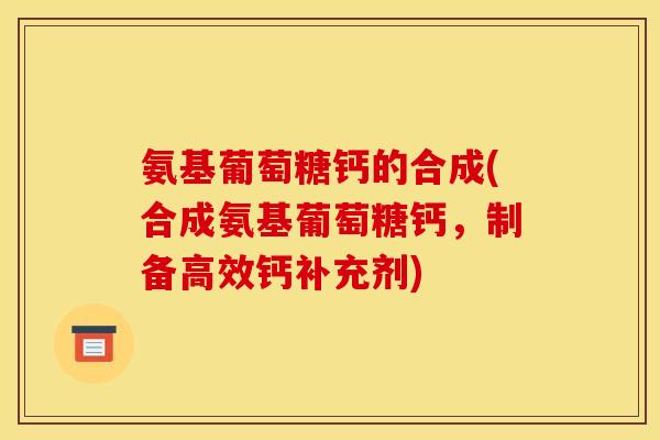 氨基葡萄糖钙的合成(合成氨基葡萄糖钙，制备高效钙补充剂)