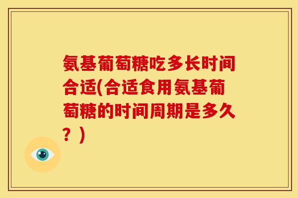 氨基葡萄糖吃多长时间合适(合适食用氨基葡萄糖的时间周期是多久?)-第1张图片-关节骑士 氨基葡萄糖吃多长时间合适(合适食用氨基葡萄糖的时间周期是多久?)-第1张图片-关节骑士