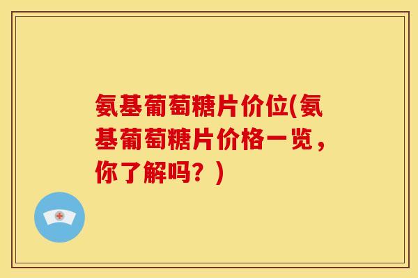 氨基葡萄糖片价位(氨基葡萄糖片价格一览，你了解吗？)-第1张图片-关节骑士