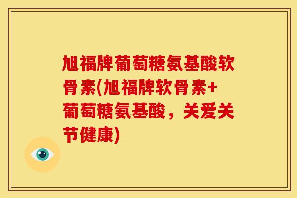 旭福牌葡萄糖氨基酸软骨素(旭福牌软骨素+葡萄糖氨基酸，关爱关节健康)