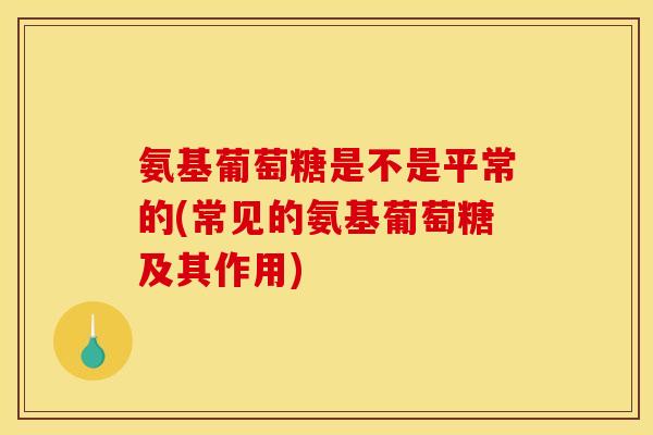氨基葡萄糖是不是平常的(常见的氨基葡萄糖及其作用)