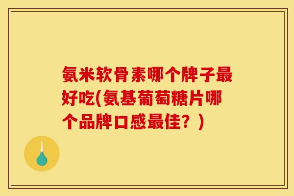 氨米软骨素哪个牌子最好吃(氨基葡萄糖片哪个品牌口感最佳？)