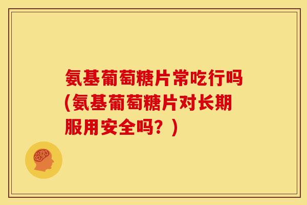 氨基葡萄糖片常吃行吗(氨基葡萄糖片对长期服用安全吗？)