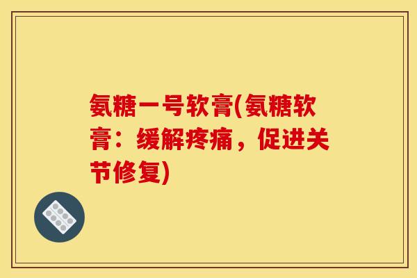 氨糖一号软膏(氨糖软膏：缓解疼痛，促进关节修复)-第1张图片-关节骑士