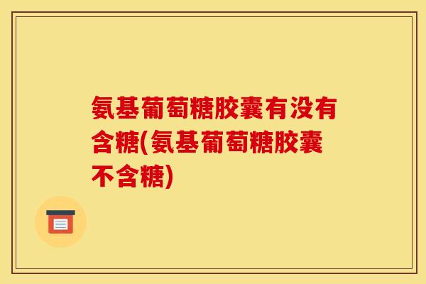 氨基葡萄糖胶囊有没有含糖(氨基葡萄糖胶囊不含糖)