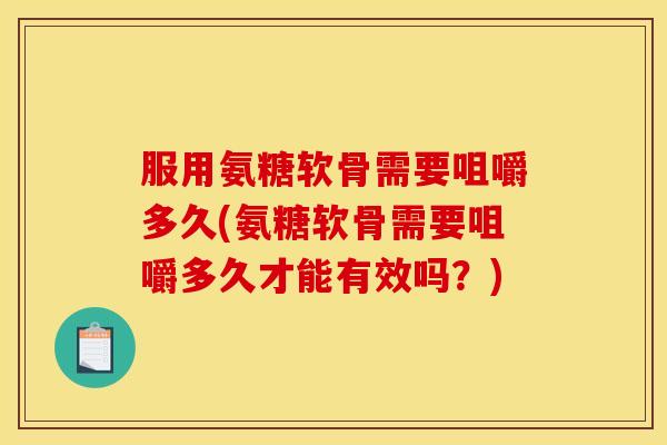 服用氨糖软骨需要咀嚼多久(氨糖软骨需要咀嚼多久才能有效吗？)