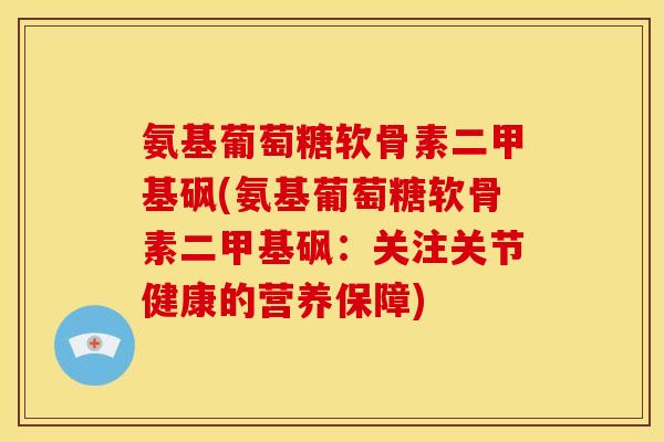 氨基葡萄糖软骨素二甲基砜(氨基葡萄糖软骨素二甲基砜：关注关节健康的营养保障)