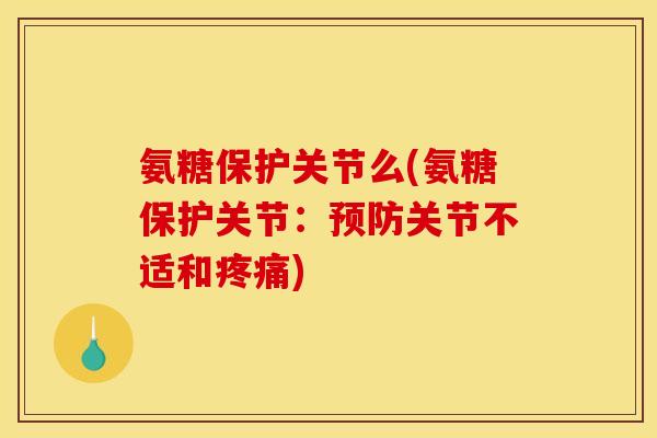 氨糖保护关节么(氨糖保护关节：预防关节不适和疼痛)