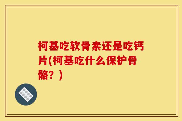 柯基吃软骨素还是吃钙片(柯基吃什么保护骨骼？)