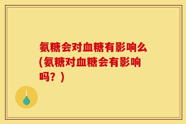 氨糖会对血糖有影响么(氨糖对血糖会有影响吗？)