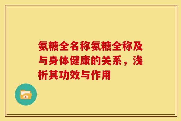 氨糖全名称氨糖全称及与身体健康的关系，浅析其功效与作用