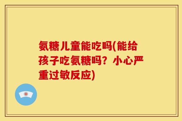 氨糖儿童能吃吗(能给孩子吃氨糖吗？小心严重过敏反应)