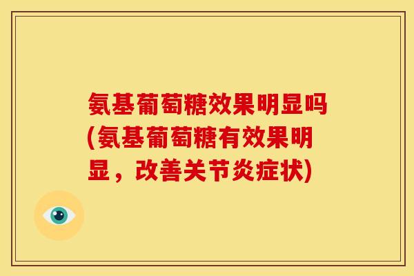 氨基葡萄糖效果明显吗(氨基葡萄糖有效果明显，改善关节炎症状)