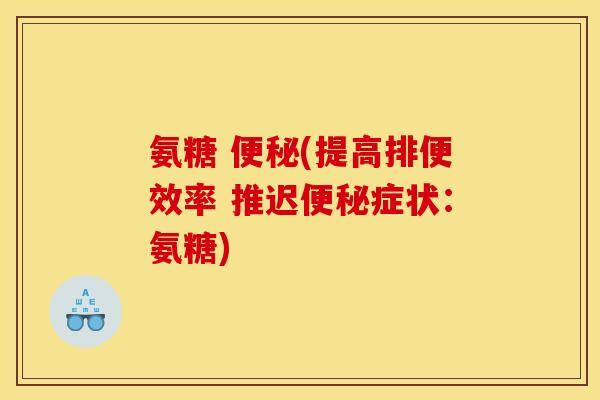 氨糖 便秘(提高排便效率 推迟便秘症状：氨糖)