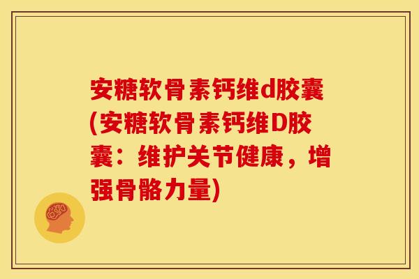 安糖软骨素钙维d胶囊(安糖软骨素钙维D胶囊：维护关节健康，增强骨骼力量)-第1张图片-关节骑士