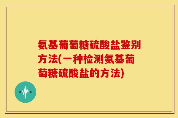氨基葡萄糖硫酸盐鉴别方法(一种检测氨基葡萄糖硫酸盐的方法)-第1张图片-关节骑士