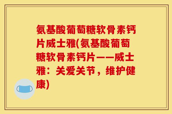 氨基酸葡萄糖软骨素钙片威士雅(氨基酸葡萄糖软骨素钙片——威士雅：关爱关节，维护健康)