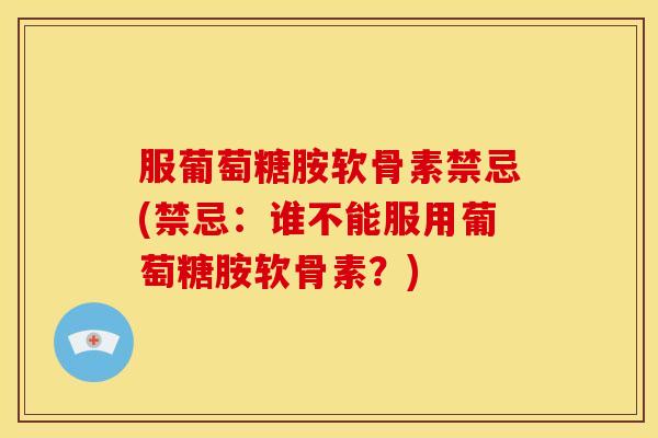 服葡萄糖胺软骨素禁忌(禁忌：谁不能服用葡萄糖胺软骨素？)