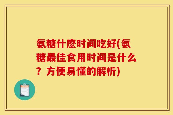 氨糖什麽时间吃好(氨糖最佳食用时间是什么？方便易懂的解析)