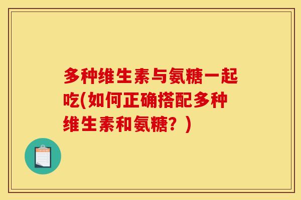 多种维生素与氨糖一起吃(如何正确搭配多种维生素和氨糖？)