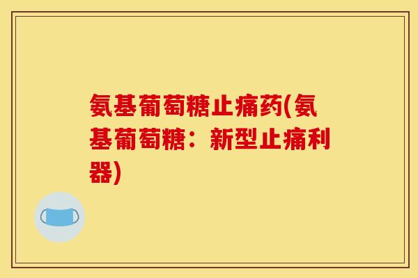 氨基葡萄糖止痛药(氨基葡萄糖:新型止痛利器)-第1张图片-关节骑士 氨基葡萄糖止痛药(氨基葡萄糖:新型止痛利器)-第1张图片-关节骑士