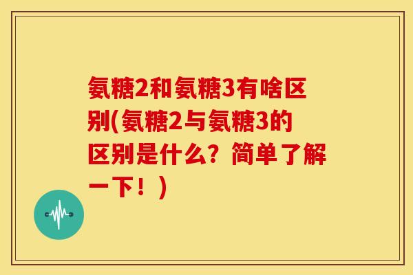 氨糖2和氨糖3有啥区别(氨糖2与氨糖3的区别是什么？简单了解一下！)
