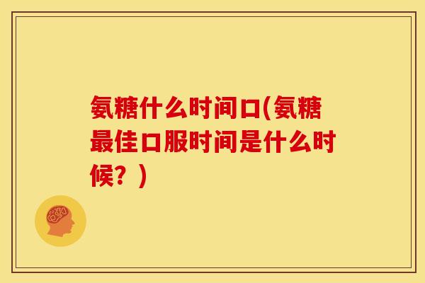 氨糖什么时间口(氨糖最佳口服时间是什么时候？)