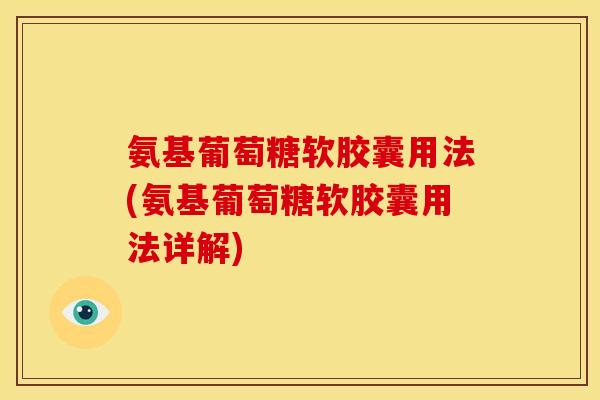 氨基葡萄糖软胶囊用法(氨基葡萄糖软胶囊用法详解)