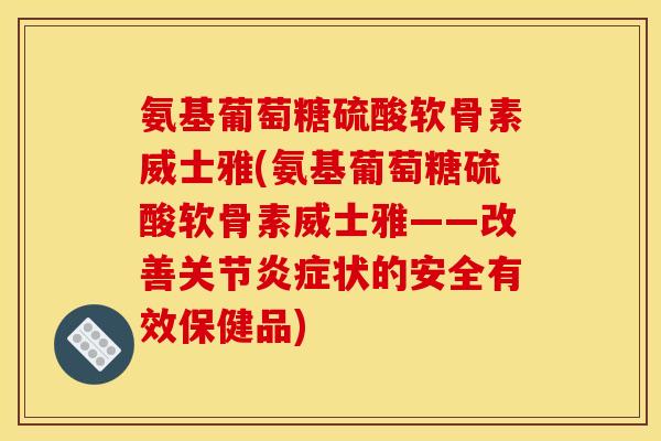 氨基葡萄糖硫酸软骨素威士雅(氨基葡萄糖硫酸软骨素威士雅——改善关节炎症状的安全有效保健品)