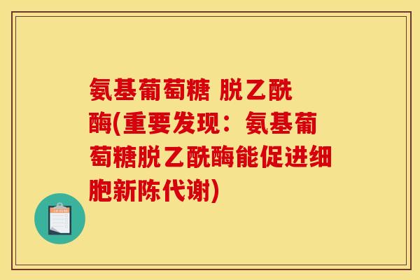 氨基葡萄糖 脱乙酰 酶(重要发现：氨基葡萄糖脱乙酰酶能促进细胞新陈代谢)