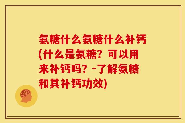 氨糖什么氨糖什么补钙(什么是氨糖？可以用来补钙吗？-了解氨糖和其补钙功效)