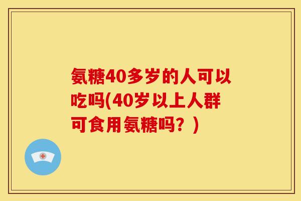 氨糖40多岁的人可以吃吗(40岁以上人群可食用氨糖吗？)