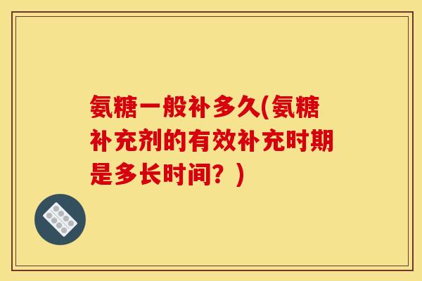 氨糖一般补多久(氨糖补充剂的有效补充时期是多长时间？)
