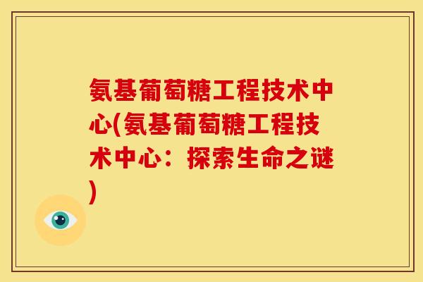 氨基葡萄糖工程技术中心(氨基葡萄糖工程技术中心:探索生命之谜)-第1张图片-关节骑士 氨基葡萄糖工程技术中心(氨基葡萄糖工程技术中心:探索生命之谜)-第1张图片-关节骑士
