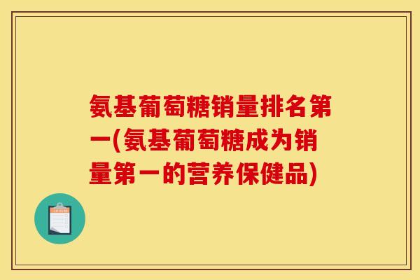 氨基葡萄糖销量排名第一(氨基葡萄糖成为销量第一的营养保健品)