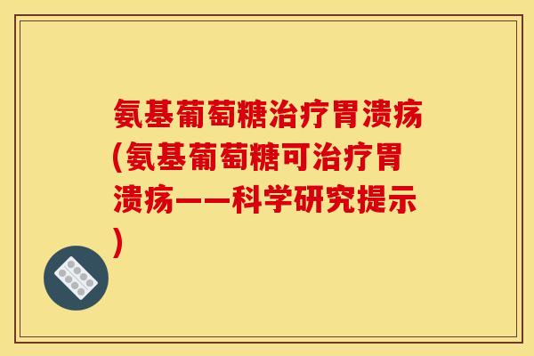 氨基葡萄糖治疗胃溃疡(氨基葡萄糖可治疗胃溃疡——科学研究提示)-第1张图片-关节骑士