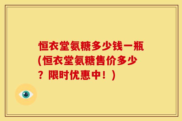 恒衣堂氨糖多少钱一瓶(恒衣堂氨糖售价多少?限时优惠中!)-第1张图片-关节骑士 恒衣堂氨糖多少钱一瓶(恒衣堂氨糖售价多少?限时优惠中!)-第1张图片-关节骑士
