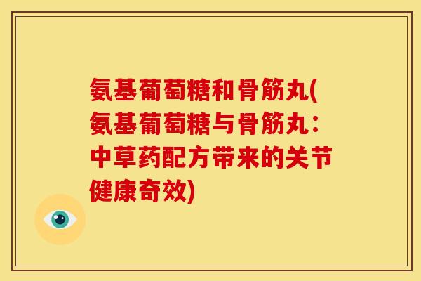 氨基葡萄糖和骨筋丸(氨基葡萄糖与骨筋丸：中草药配方带来的关节健康奇效)-第1张图片-关节骑士