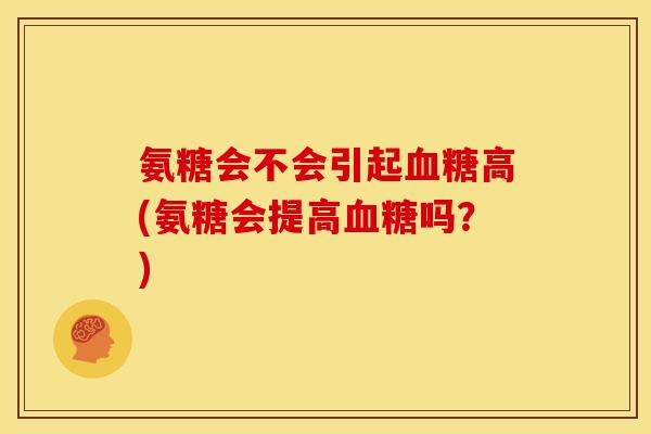 氨糖会不会引起血糖高(氨糖会提高血糖吗?)-第1张图片-关节骑士 氨糖会不会引起血糖高(氨糖会提高血糖吗?)-第1张图片-关节骑士