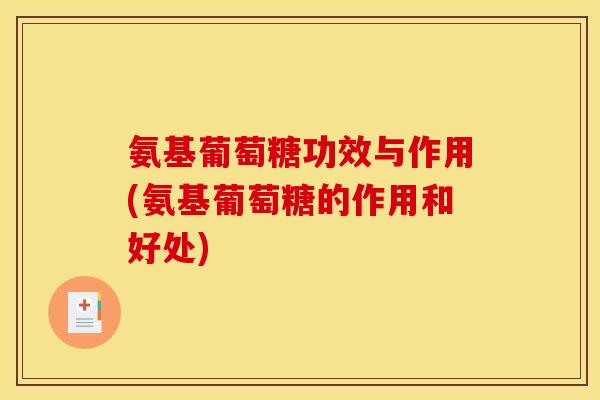 氨基葡萄糖功效与作用(氨基葡萄糖的作用和好处)