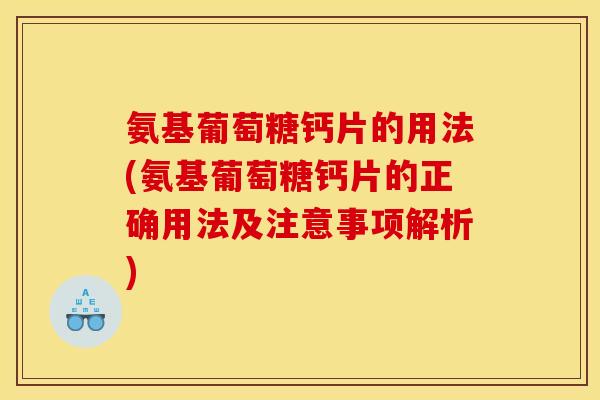 氨基葡萄糖钙片的用法(氨基葡萄糖钙片的正确用法及注意事项解析)
