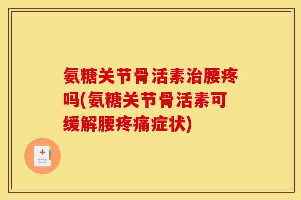 氨糖关节骨活素治腰疼吗(氨糖关节骨活素可缓解腰疼痛症状)