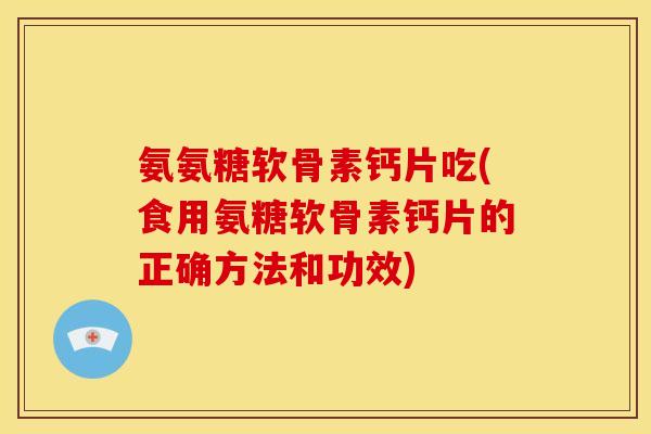 氨氨糖软骨素钙片吃(食用氨糖软骨素钙片的正确方法和功效)