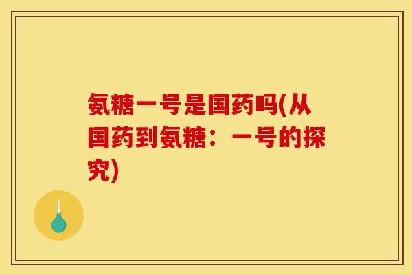 氨糖一号是国药吗(从国药到氨糖：一号的探究)