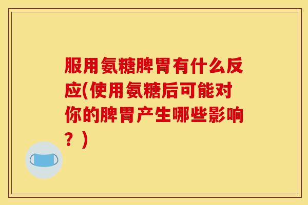 服用氨糖脾胃有什么反应(使用氨糖后可能对你的脾胃产生哪些影响？)