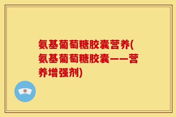 氨基葡萄糖胶囊营养(氨基葡萄糖胶囊——营养增强剂)-第1张图片-关节骑士 氨基葡萄糖胶囊营养(氨基葡萄糖胶囊——营养增强剂)-第1张图片-关节骑士